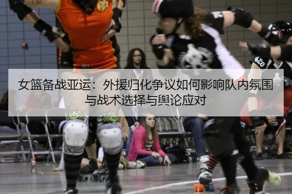 女篮备战亚运：外援归化争议如何影响队内氛围与战术选择与舆论应对